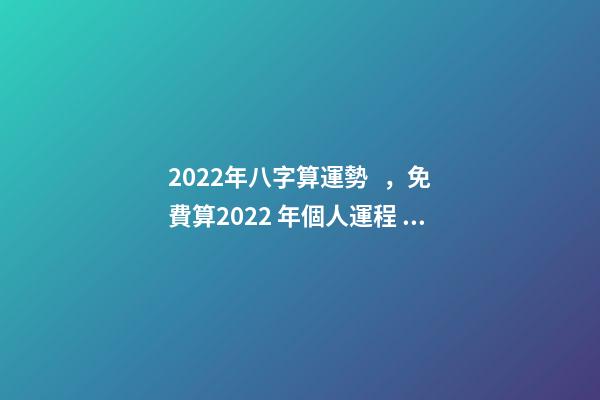2022年八字算運勢，免費算2022 年個人運程 生肖運勢測算2022年免費 2022年12生肖運勢解析